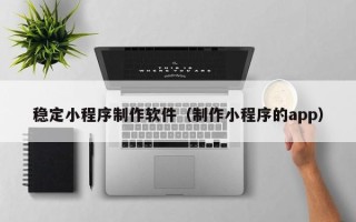 永康稳定小程序制作软件（制作小程序的app）