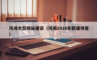 永康河间大型网站建设（河间2020年新建项目）