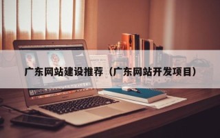 永康广东网站建设推荐（广东网站开发项目）
