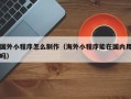 永康国外小程序怎么制作（海外小程序能在国内用吗）