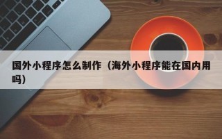 永康国外小程序怎么制作（海外小程序能在国内用吗）