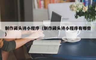 永康制作藏头诗小程序（制作藏头诗小程序有哪些）