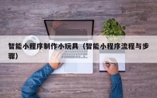 永康智能小程序制作小玩具（智能小程序流程与步骤）
