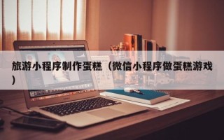 永康旅游小程序制作蛋糕（微信小程序做蛋糕游戏）